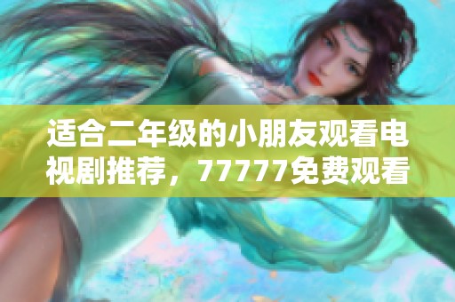 适合二年级的小朋友观看电视剧推荐，77777免费观看精彩剧集