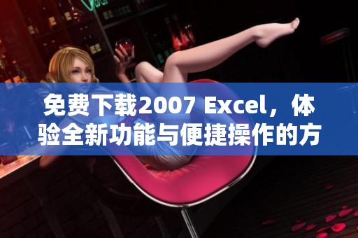 免费下载2007 Excel，体验全新功能与便捷操作的方法分享