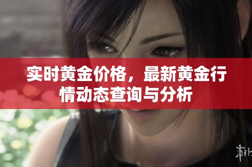 实时黄金价格，最新黄金行情动态查询与分析