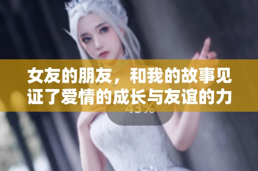 女友的朋友，和我的故事见证了爱情的成长与友谊的力量
