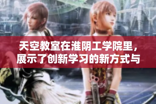 天空教室在淮阴工学院里，展示了创新学习的新方式与理念