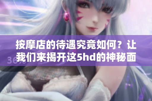 按摩店的待遇究竟如何？让我们来揭开这5hd的神秘面纱吧！