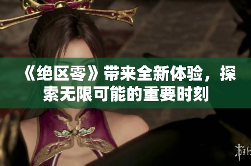 《绝区零》带来全新体验，探索无限可能的重要时刻