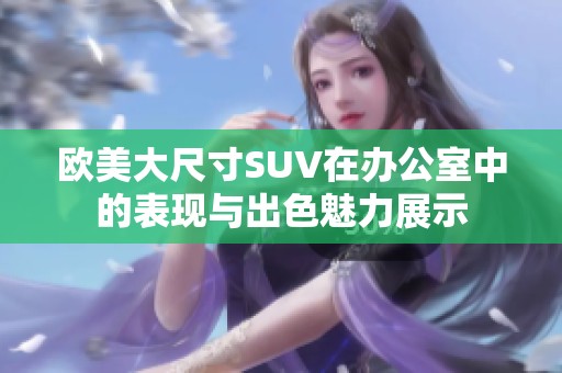 欧美大尺寸SUV在办公室中的表现与出色魅力展示