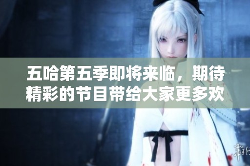 五哈第五季即将来临，期待精彩的节目带给大家更多欢乐