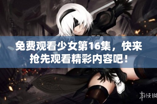 免费观看少女第16集，快来抢先观看精彩内容吧！