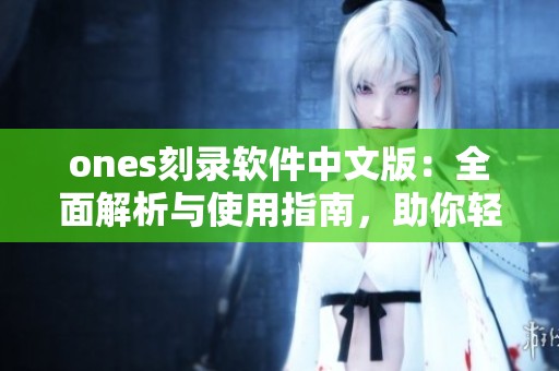 ones刻录软件中文版：全面解析与使用指南，助你轻松完成刻录任务
