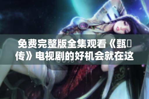 免费完整版全集观看《甄嬛传》电视剧的好机会就在这里，快来抢先体验吧