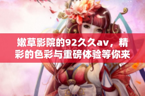嫩草影院的92****，精彩的色彩与重磅体验等你来发现