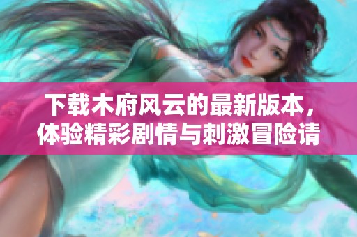 下载木府风云的最新版本，体验精彩剧情与刺激冒险请立即行动