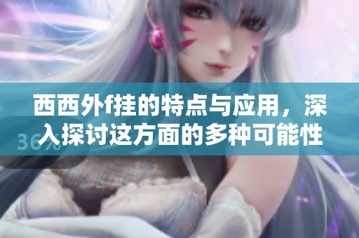 西西外f挂的特点与应用，深入探讨这方面的多种可能性