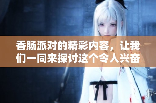 香肠派对的精彩内容，让我们一同来探讨这个令人兴奋的游戏吧！