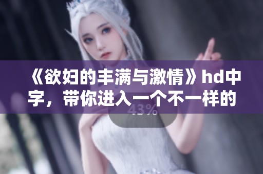 《欲妇的丰满与激情》hd中字，带你进入一个不一样的世界