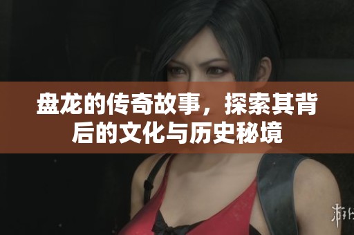 盘龙的传奇故事，探索其背后的文化与历史秘境