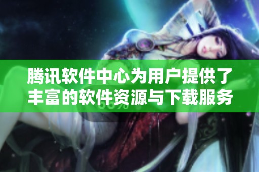 腾讯软件中心为用户提供了丰富的软件资源与下载服务，值得一试的体验在这里尽享。