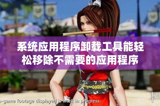 系统应用程序卸载工具能轻松移除不需要的应用程序
