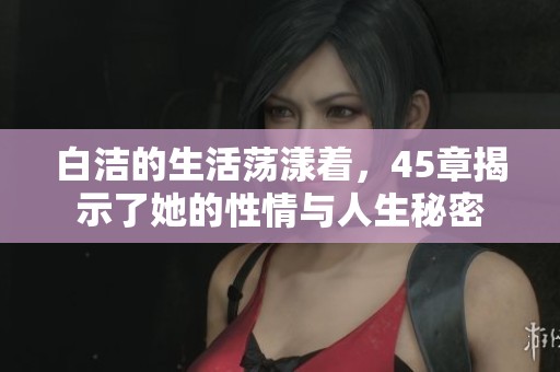 白洁的生活荡漾着，45章揭示了她的性情与人生秘密