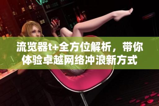 流览器t+全方位解析，带你体验卓越网络冲浪新方式