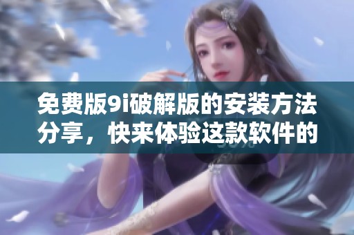 免费版9i破解版的安装方法分享，快来体验这款软件的强大功能吧