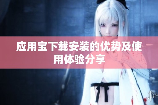 应用宝下载安装的优势及使用体验分享