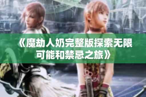 《魔劫人奶完整版探索无限可能和禁忌之旅》