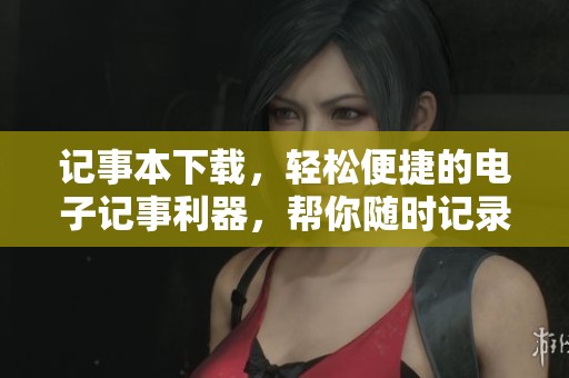 记事本下载，轻松便捷的电子记事利器，帮你随时记录重要信息