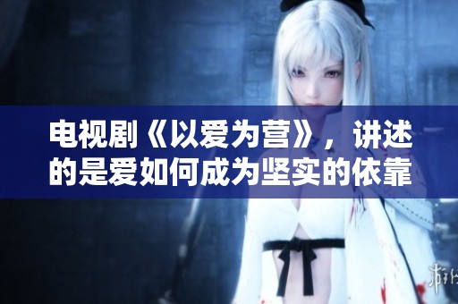 电视剧《以爱为营》，讲述的是爱如何成为坚实的依靠与支撑。