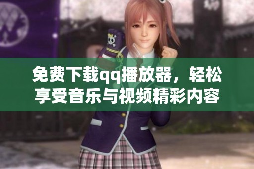 免费下载qq播放器，轻松享受音乐与视频精彩内容
