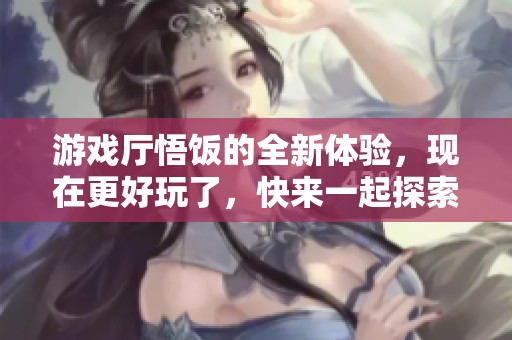 游戏厅悟饭的全新体验，现在更好玩了，快来一起探索吧！