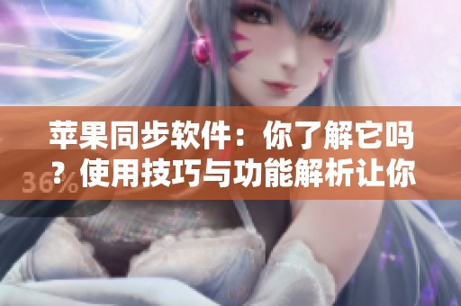 苹果同步软件：你了解它吗？使用技巧与功能解析让你不再困惑