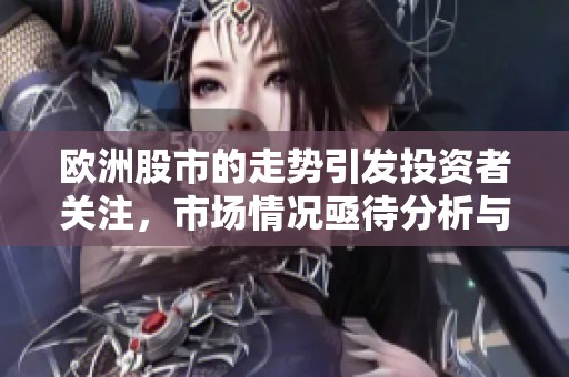 欧洲股市的走势引发投资者关注，市场情况亟待分析与探讨