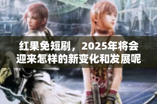 红果免短刷，2025年将会迎来怎样的新变化和发展呢