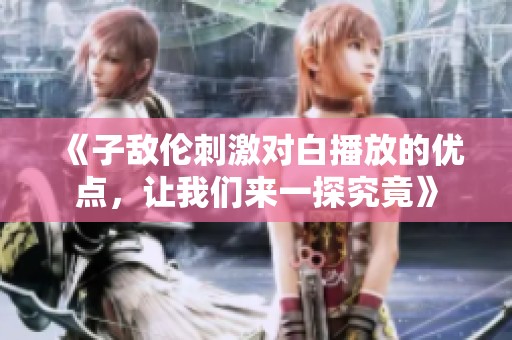 《子敌伦刺激对白播放的优点，让我们来一探究竟》