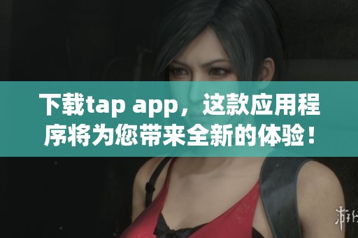 下载tap app，这款应用程序将为您带来全新的体验！