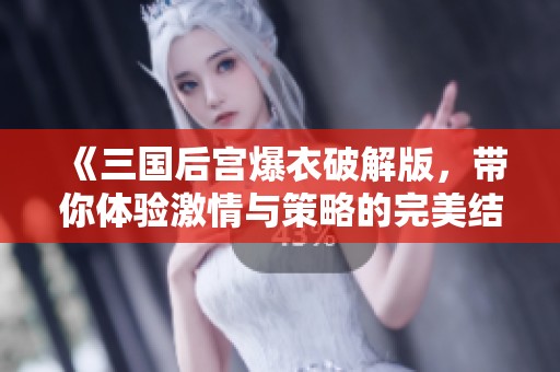 《三国后宫爆衣破解版，带你体验激情与策略的完美结合》