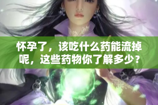 怀孕了，该吃什么药能流掉呢，这些药物你了解多少？