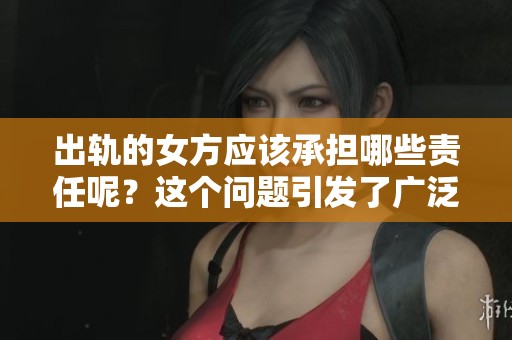 出轨的女方应该承担哪些责任呢？这个问题引发了广泛的讨论和关注。