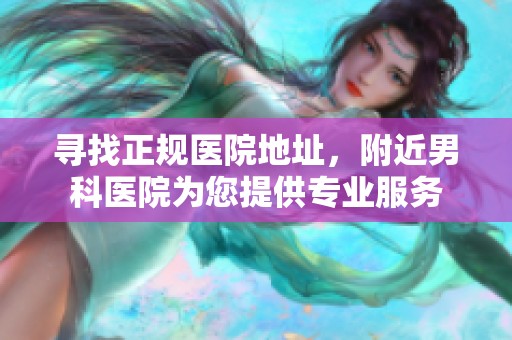 寻找正规医院地址，附近男科医院为您提供专业服务