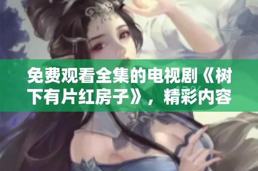 免费观看全集的电视剧《树下有片红房子》，精彩内容等你来发现