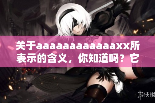 关于aaaaaaaaaaaaxx所表示的含义，你知道吗？它究竟代表了什么呢？
