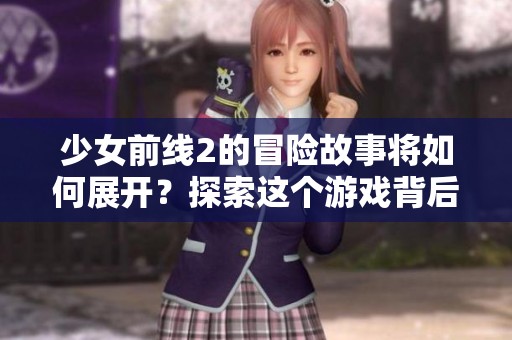 少女前线2的冒险故事将如何展开？探索这个游戏背后的精彩内容吧！