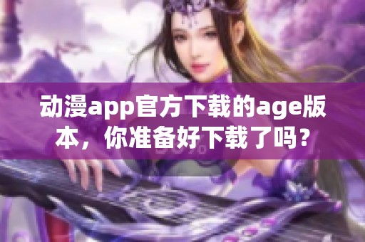 动漫app官方下载的age版本，你准备好下载了吗？