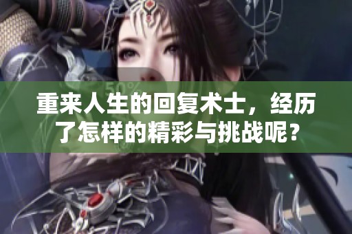 重来人生的回复术士，经历了怎样的精彩与挑战呢？