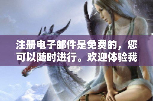 注册电子邮件是免费的，您可以随时进行。欢迎体验我们的免费电子邮件注册服务。