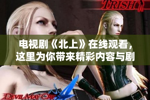 电视剧《北上》在线观看，这里为你带来精彩内容与剧情解析