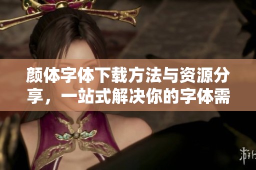 颜体字体下载方法与资源分享，一站式解决你的字体需求