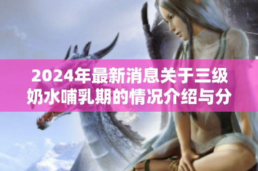 2024年最新消息关于三级奶水哺乳期的情况介绍与分析