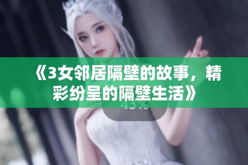 《3女邻居隔壁的故事，精彩纷呈的隔壁生活》