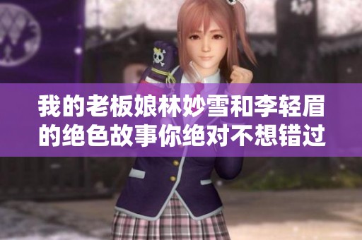 我的老板娘林妙雪和李轻眉的绝色故事你绝对不想错过