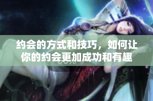 约会的方式和技巧，如何让你的约会更加成功和有趣